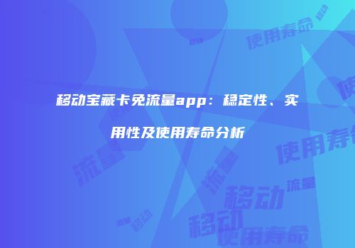 移动宝藏卡免流量app:稳定性、实用性及使用寿命分析