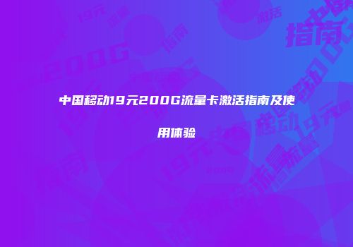 中国移动19元200G流量卡激活指南及使用体验