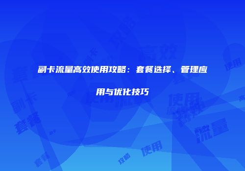副卡流量高效使用攻略:套餐选择、管理应用与优化技巧