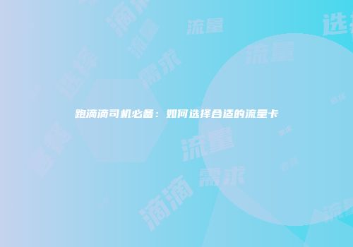 跑滴滴司机必备:如何选择合适的流量卡