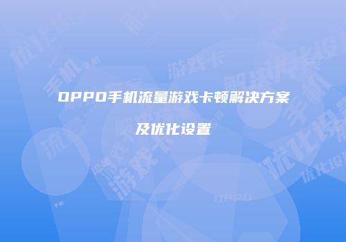 OPPO手机流量游戏卡顿解决方案及优化设置
