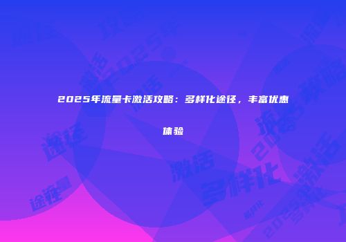 2025年流量卡激活攻略:多样化途径,丰富优惠体验