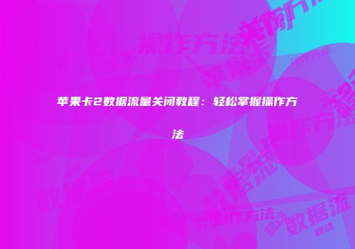 苹果卡2数据流量关闭教程:轻松掌握操作方法