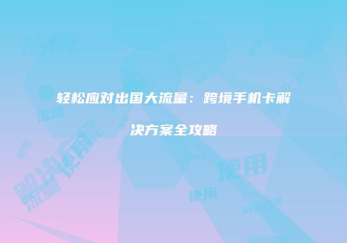 轻松应对出国大流量:跨境手机卡解决方案全攻略
