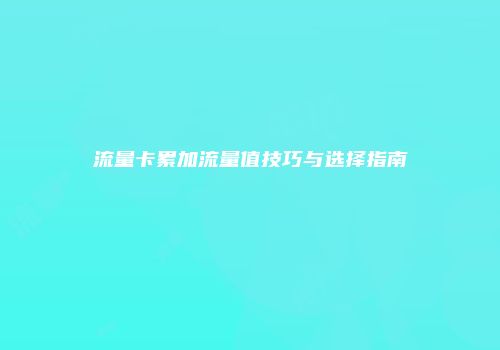 流量卡累加流量值技巧与选择指南