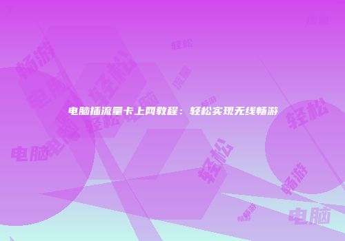 电脑插流量卡上网教程：轻松实现无线畅游
