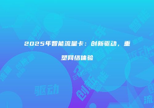 2025年智能流量卡:创新驱动,重塑网络体验