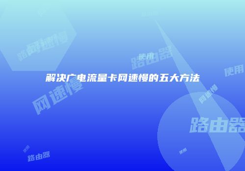 解决广电流量卡网速慢的五大方法