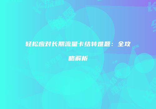 轻松应对长期流量卡结转难题：全攻略解析