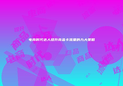电商时代达人提升商品卡流量的九大策略