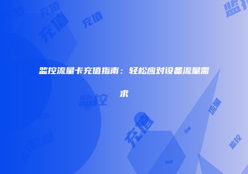 监控流量卡充值指南:轻松应对设备流量需求