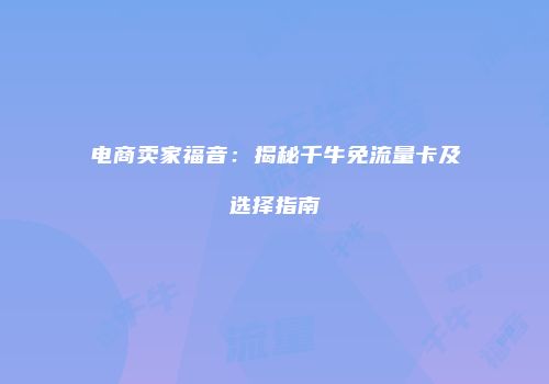 电商卖家福音:揭秘千牛免流量卡及选择指南