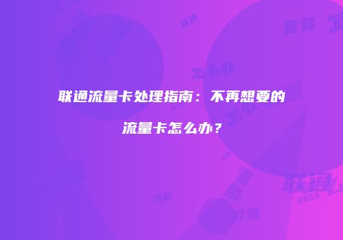 联通流量卡处理指南：不再想要的流量卡怎么办？