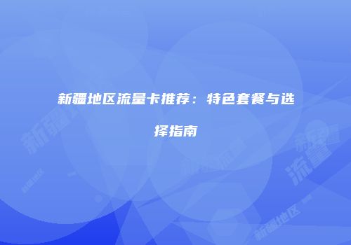 新疆地区流量卡推荐:特色套餐与选择指南