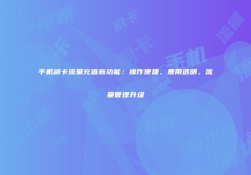 手机副卡流量充值新功能:操作便捷、费用透明、流量管理升级