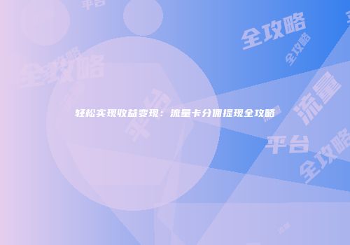 轻松实现收益变现:流量卡分佣提现全攻略