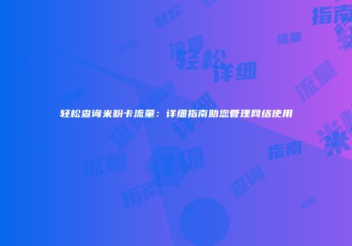 轻松查询米粉卡流量:详细指南助您管理网络使用