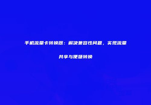 手机流量卡转换器:解决兼容性问题,实现流量共享与便捷转换