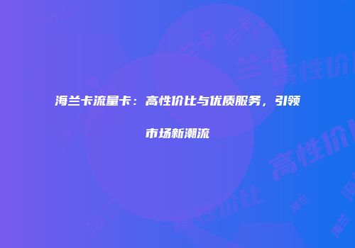海兰卡流量卡：高性价比与优质服务，引领市场新潮流