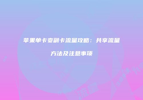 苹果单卡变副卡流量攻略:共享流量方法及注意事项