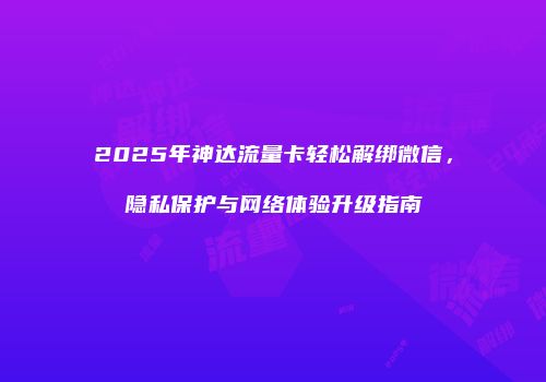 2025年神达流量卡轻松解绑微信,隐私保护与网络体验升级指南