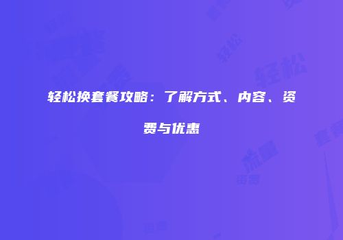 轻松换套餐攻略：了解方式、内容、资费与优惠