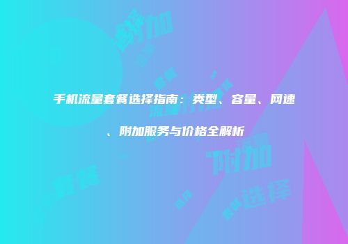 手机流量套餐选择指南:类型、容量、网速、附加服务与价格全解析