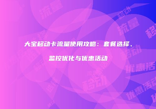 大宝移动卡流量使用攻略:套餐选择、监控优化与优惠活动