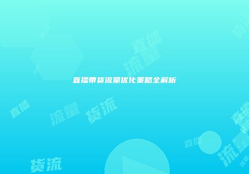 直播带货流量优化策略全解析