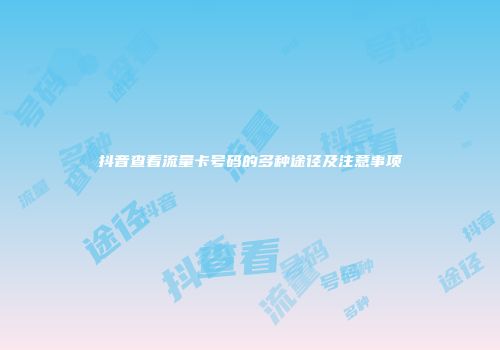 抖音查看流量卡号码的多种途径及注意事项