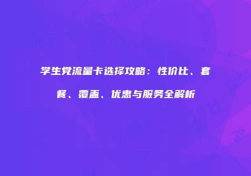 学生党流量卡选择攻略:性价比、套餐、覆盖、优惠与服务全解析