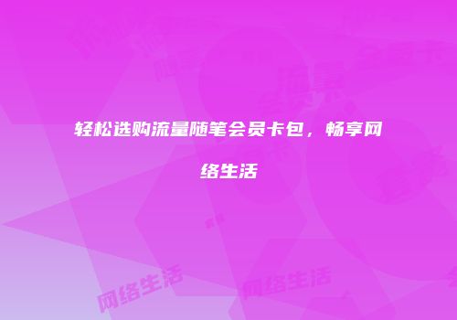 轻松选购流量随笔会员卡包,畅享网络生活