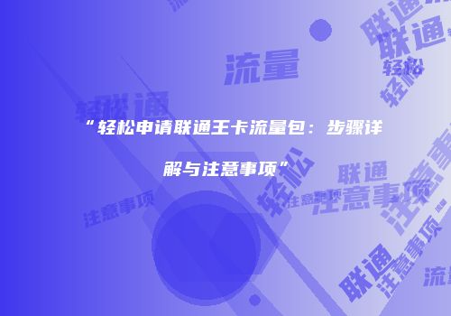 “轻松申请联通王卡流量包:步骤详解与注意事项”
