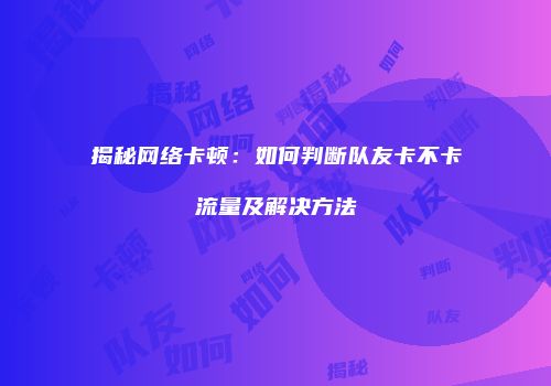 揭秘网络卡顿:如何判断队友卡不卡流量及解决方法