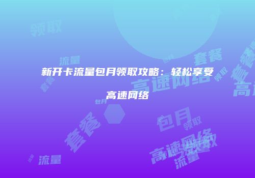 新开卡流量包月领取攻略：轻松享受高速网络