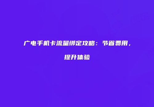 广电手机卡流量绑定攻略:节省费用,提升体验