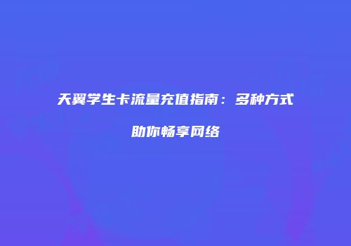 天翼学生卡流量充值指南:多种方式助你畅享网络