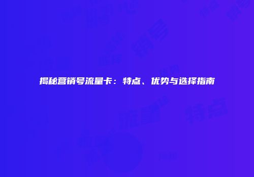 揭秘营销号流量卡:特点、优势与选择指南