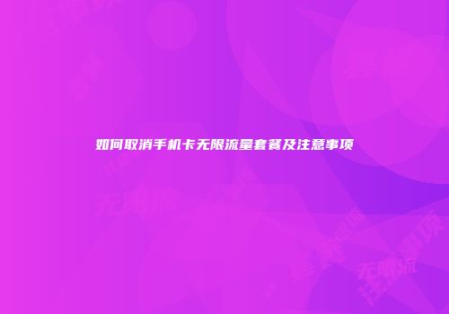 如何取消手机卡无限流量套餐及注意事项