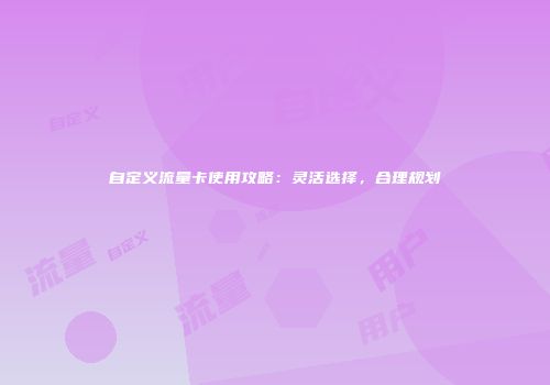 自定义流量卡使用攻略：灵活选择，合理规划
