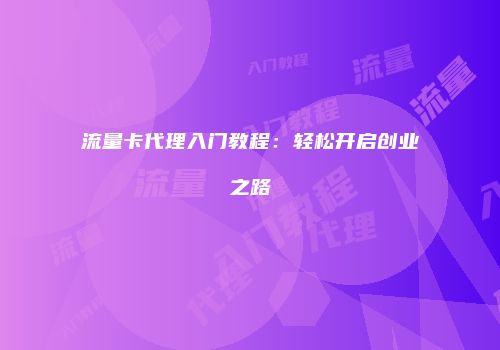 流量卡代理入门教程:轻松开启创业之路