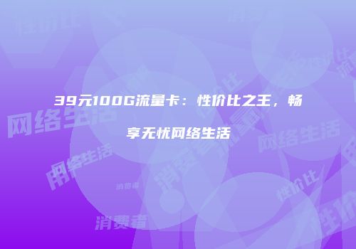 39元100G流量卡:性价比之王,畅享无忧网络生活