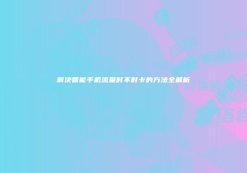 解决智能手机流量时不时卡的方法全解析
