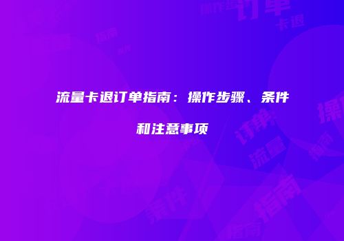 流量卡退订单指南:操作步骤、条件和注意事项