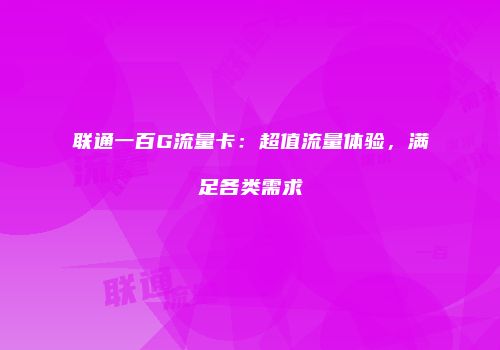联通一百G流量卡:超值流量体验,满足各类需求