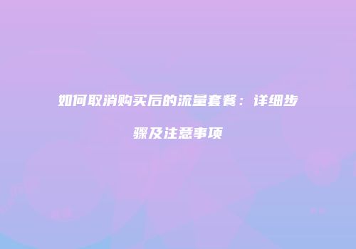 如何取消购买后的流量套餐：详细步骤及注意事项