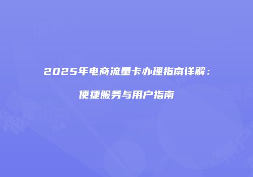 2025年电商流量卡办理指南详解:便捷服务与用户指南