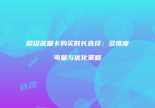 超级流量卡购买时长选择:多维度考量与优化策略