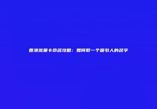 香港流量卡命名攻略:如何取一个吸引人的名字