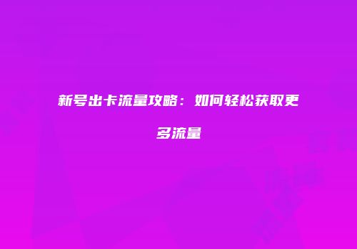 新号出卡流量攻略:如何轻松获取更多流量